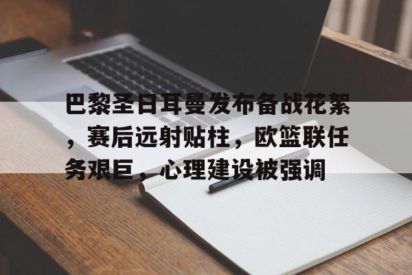 九游游戏中心-巴黎圣日耳曼发布备战花絮，赛后远射贴柱，欧篮联任务艰巨，心理建设被强调的简单介绍