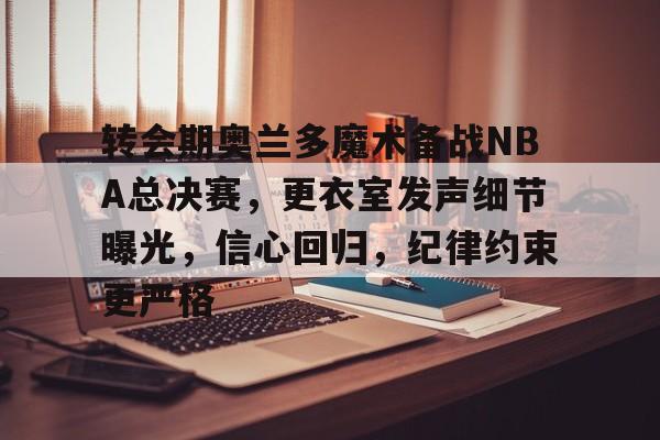九游礼包-转会期奥兰多魔术备战NBA总决赛，更衣室发声细节曝光，信心回归，纪律约束更严格的简单介绍