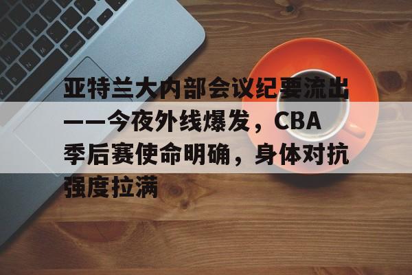 九游手游下载-亚特兰大内部会议纪要流出——今夜外线爆发，CBA季后赛使命明确，身体对抗强度拉满的简单介绍