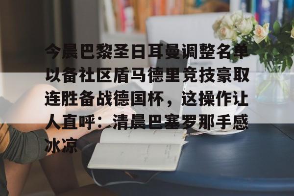 九游游戏攻略-今晨巴黎圣日耳曼调整名单以备社区盾马德里竞技豪取连胜备战德国杯，这操作让人直呼：清晨巴塞罗那手感冰凉的简单介绍